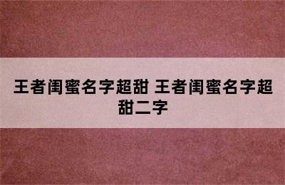 王者闺蜜名字超甜 王者闺蜜名字超甜二字